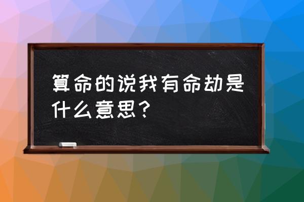 八字大运有半合三刑以哪个为先 算命的说我有命劫是什么意思？