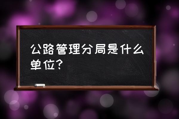 宜春公路管理局樟树分局怎么样 公路管理分局是什么单位？