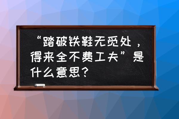 踏步铁鞋无觅处什么肖 “踏破铁鞋无觅处，得来全不费工夫”是什么意思？