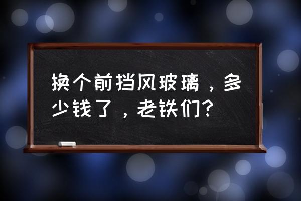 汽车前风窗玻璃多少钱 换个前挡风玻璃，多少钱了，老铁们？