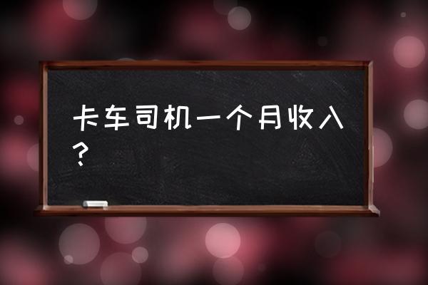 濮阳大货车司机工资多少钱 卡车司机一个月收入？