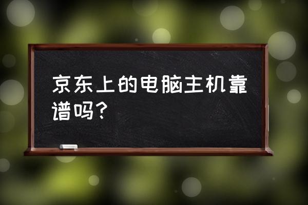 京东主机能买吗 京东上的电脑主机靠谱吗？