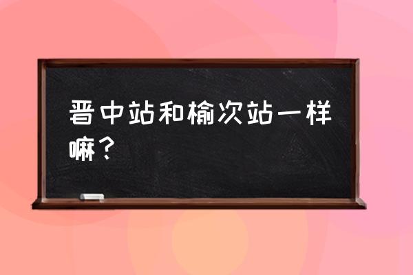 山西晋中有没有高铁 晋中站和榆次站一样嘛？