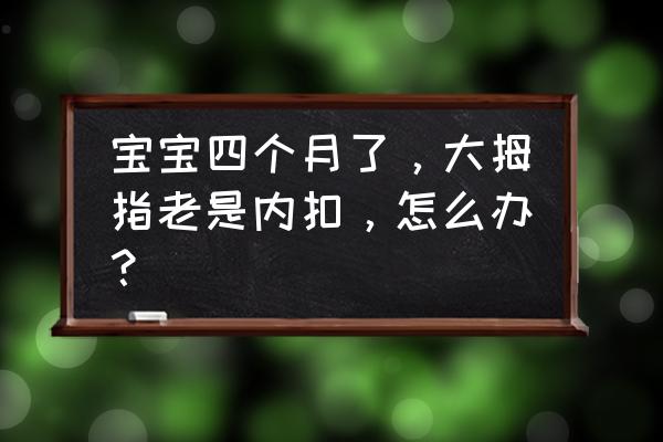 宝宝几个月才不会拇指内扣 宝宝四个月了，大拇指老是内扣，怎么办？