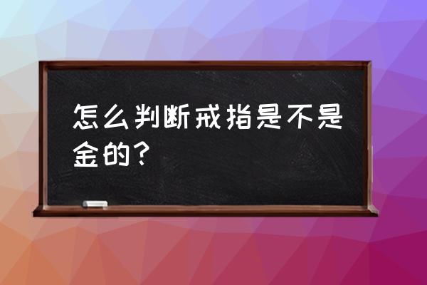 怎样鉴别是不是黄金戒指 怎么判断戒指是不是金的？