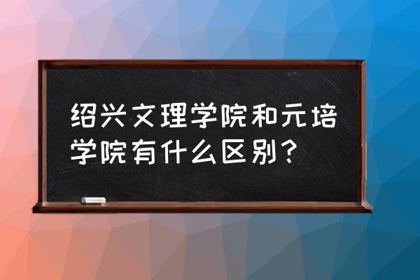 绍兴元培分部很差吗 绍兴文理学院和元培学院有什么区别？