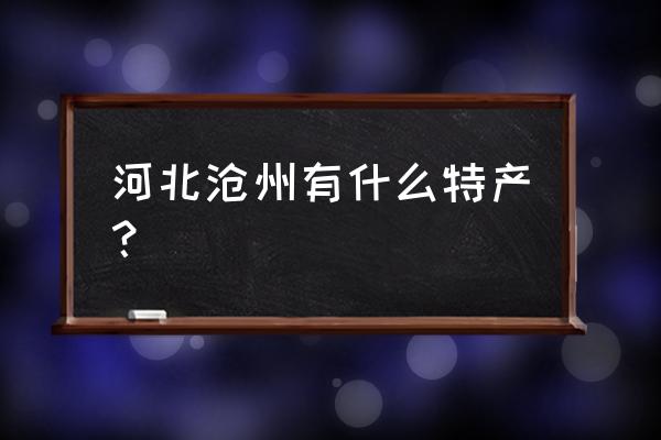 沧州都是有啥特产 河北沧州有什么特产？