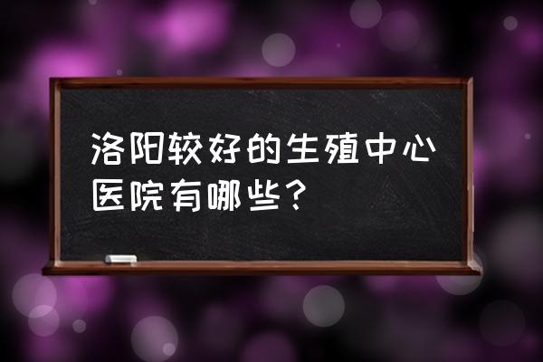 洛阳早泄去哪里好 洛阳较好的生殖中心医院有哪些？