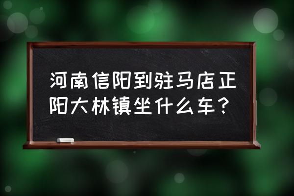 信阳东站到正阳要多久 河南信阳到驻马店正阳大林镇坐什么车？