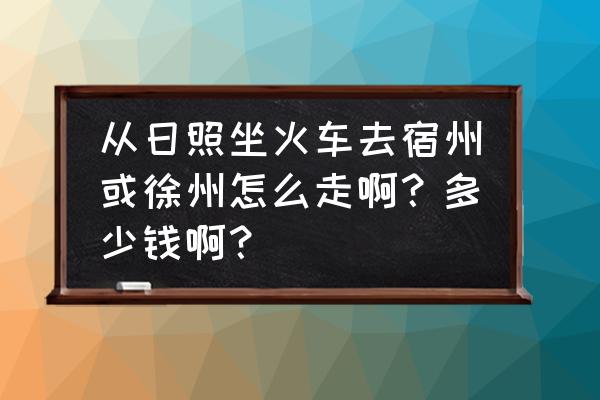 徐州坐火车到日照多少钱 从日照坐火车去宿州或徐州怎么走啊？多少钱啊？