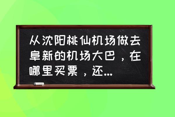 从沈阳机场到阜新怎样方便 从沈阳桃仙机场做去阜新的机场大巴，在哪里买票，还有机场9线在哪里，从下飞机怎么去机场9线，麻烦了？