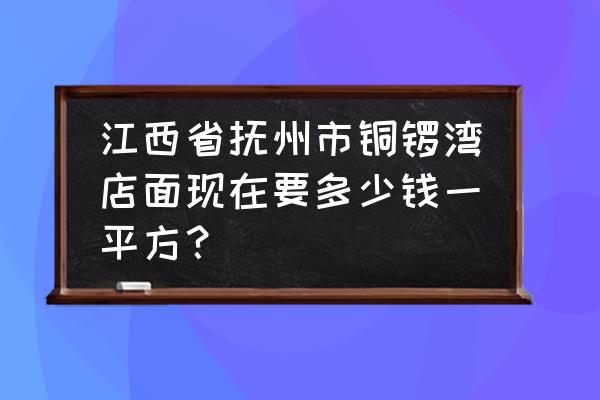 抚州宜黄店铺多少钱 江西省抚州市铜锣湾店面现在要多少钱一平方？