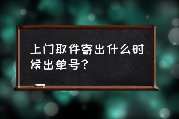 寄快递什么时候给单号 上门取件寄出什么时候出单号？