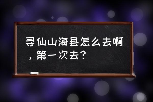 寻仙手游山海探索点地图 寻仙山海县怎么去啊，第一次去？