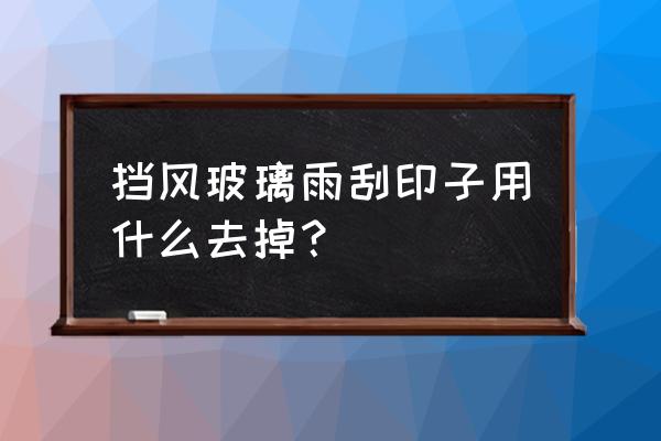 挡风玻璃雨刷器刮不干净怎么办 挡风玻璃雨刮印子用什么去掉？