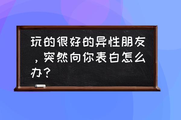 很好的异性朋友跟你表白怎么办 玩的很好的异性朋友，突然向你表白怎么办？