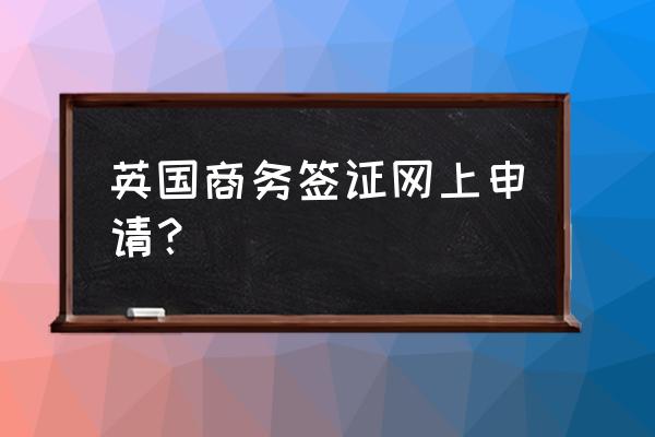 英国签证中心怎么申请 英国商务签证网上申请？