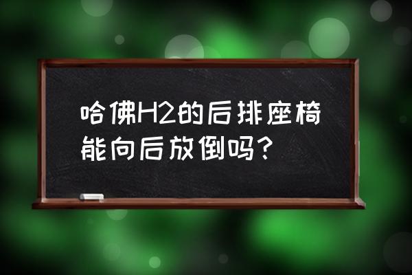 哈弗h2副驾驶座椅能调上下吗 哈佛H2的后排座椅能向后放倒吗？