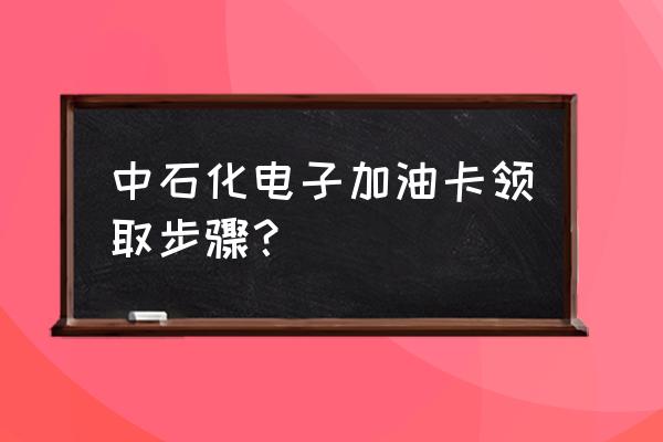 中国石化油卡有什么用 中石化电子加油卡领取步骤？