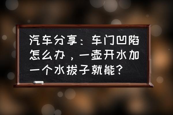 汽车门凹陷自己怎么修复 汽车分享：车门凹陷怎么办，一壶开水加一个水拔子就能？