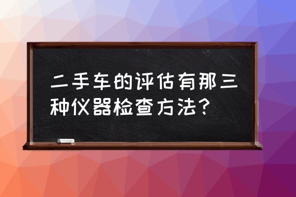 如何快速辨别二手车的好坏 二手车的评估有那三种仪器检查方法？