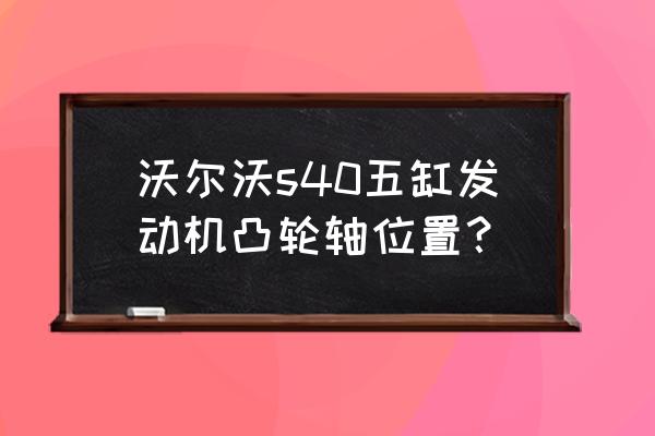 沃尔沃五缸是十佳发动机吗 沃尔沃s40五缸发动机凸轮轴位置？