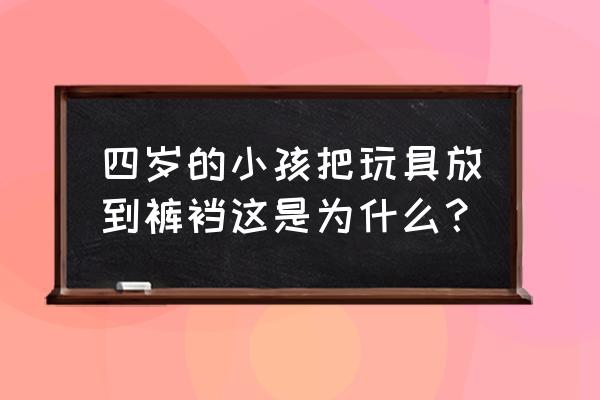 画笔积木拼装 四岁的小孩把玩具放到裤裆这是为什么？