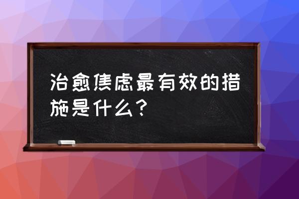 焦虑一般采用什么心理疗法 治愈焦虑最有效的措施是什么？