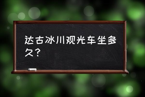 达古冰川需要玩几小时 达古冰川观光车坐多久？