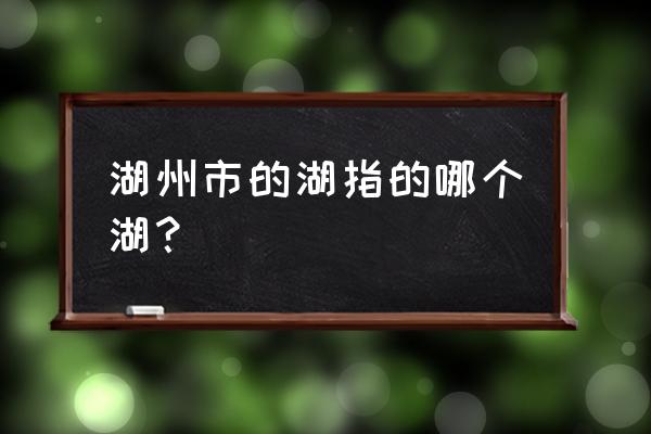 湖州的湖一般指的是哪里 湖州市的湖指的哪个湖？