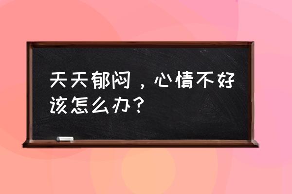 很难过怎么调节自己心情 天天郁闷，心情不好该怎么办？