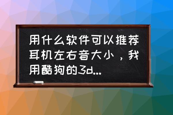 酷狗音乐电脑版怎么设置大小 用什么软件可以推荐耳机左右音大小，我用酷狗的3d丽音之后左右两边声音大小不一样，用什么可以调过来？