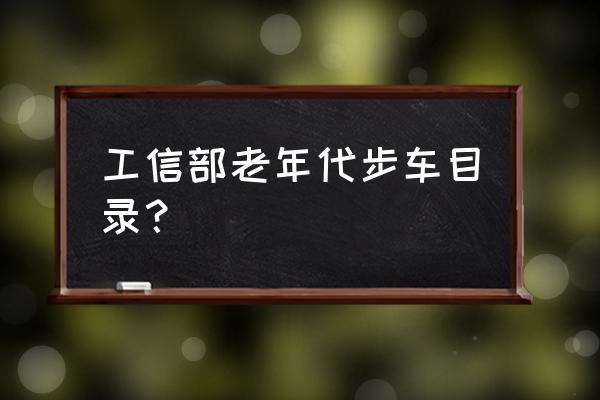 工信部新车目录查询 工信部老年代步车目录？