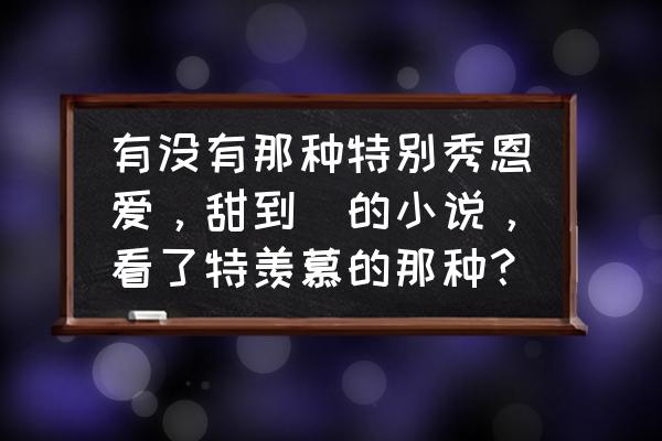 美少女游戏里藏什么宝贝 有没有那种特别秀恩爱，甜到齁的小说，看了特羡慕的那种？