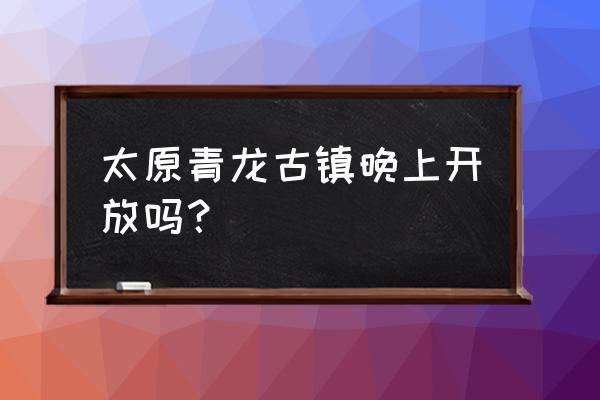 傍晚的古镇显得格外宁静 太原青龙古镇晚上开放吗？