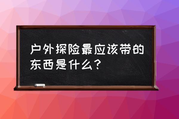 户外骑行必备 户外探险最应该带的东西是什么？