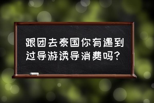 泰国旅游遇到导游强制消费怎么办 跟团去泰国你有遇到过导游诱导消费吗？