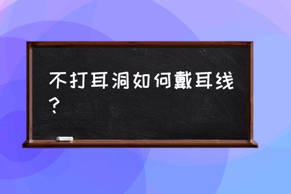 无耳洞适合戴什么耳环舒服 不打耳洞如何戴耳线？