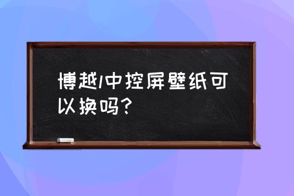 博越中控改装最佳案例 博越l中控屏壁纸可以换吗？