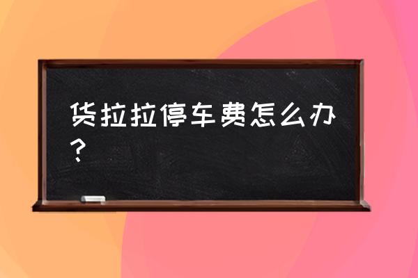 载重王装货太重停车怎么办 货拉拉停车费怎么办？