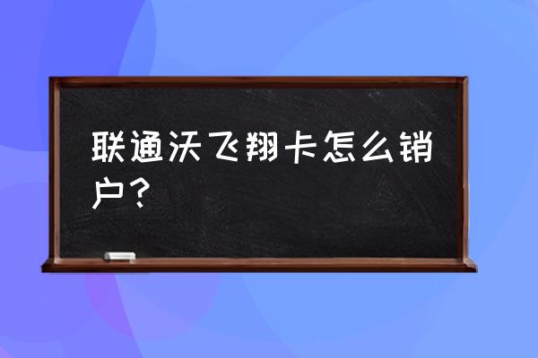 联通沃飞翔卡怎么收费 联通沃飞翔卡怎么销户？