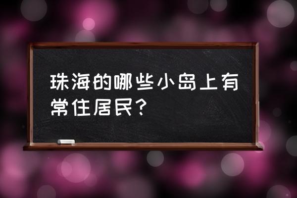 广东珠海十大海岛住宿攻略推荐 珠海的哪些小岛上有常住居民？