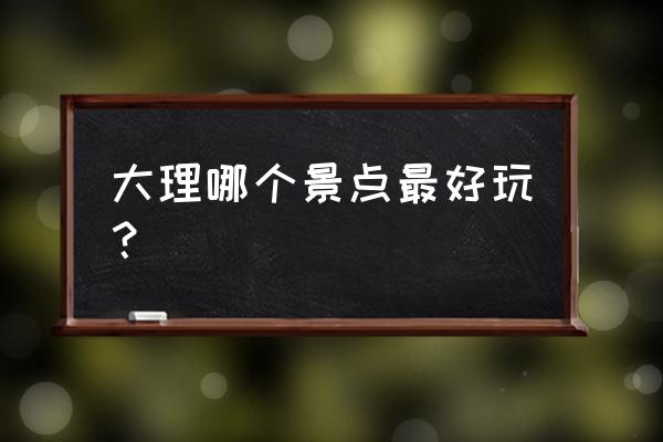 大理小众自驾游地点 大理哪个景点最好玩？