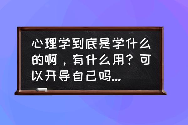 为什么我的心里总觉得不舒服 心理学到底是学什么的啊，有什么用？可以开导自己吗，我心理有点问题？