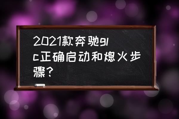 科三熄火后起步步骤 2021款奔驰glc正确启动和熄火步骤？