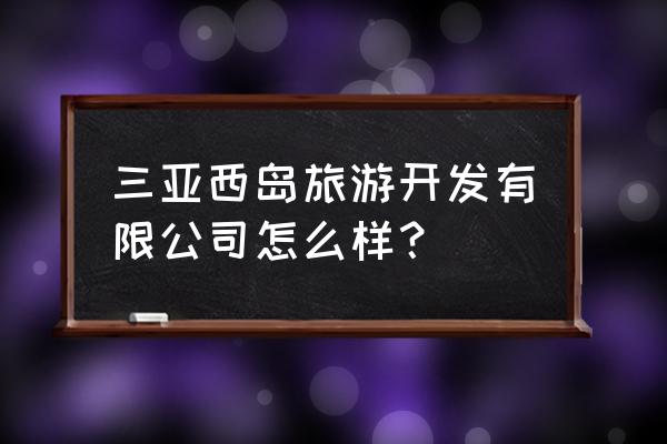 三亚西岛旅游真实感受 三亚西岛旅游开发有限公司怎么样？