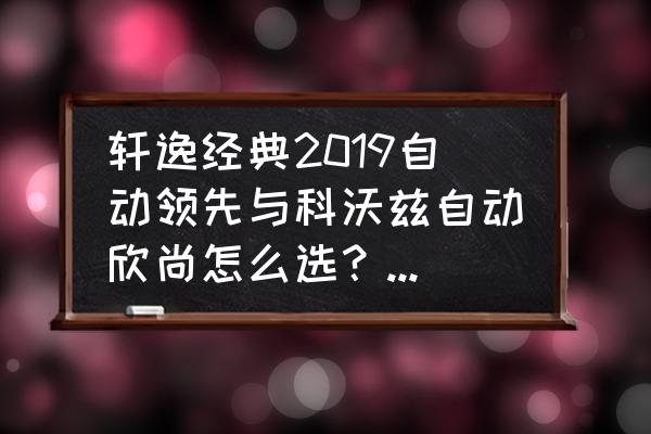 雪佛兰科沃兹雨刮器哪个牌子好 轩逸经典2019自动领先与科沃兹自动欣尚怎么选？哪台更适合家用？