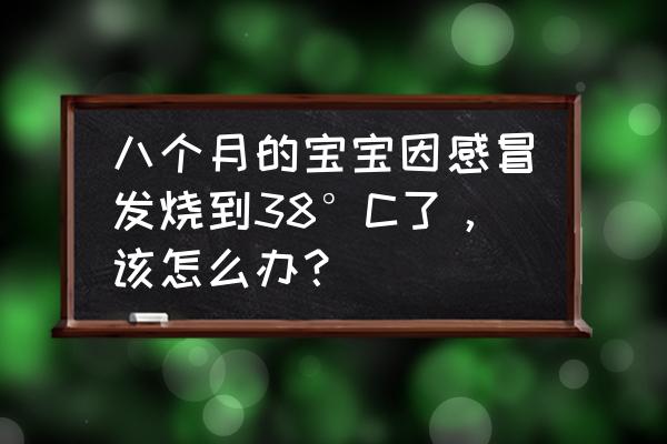 6个月婴儿体温38度怎么办 八个月的宝宝因感冒发烧到38°C了，该怎么办？