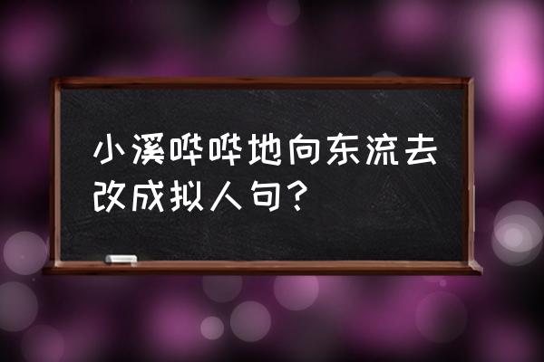 小溪流向大海改拟人句 小溪哗哗地向东流去改成拟人句？