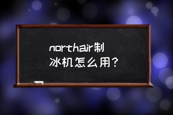 大型制冰机使用方法 northair制冰机怎么用？